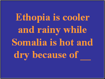 Ethopia is cooler and rainy while Somalia is hot and dry because of