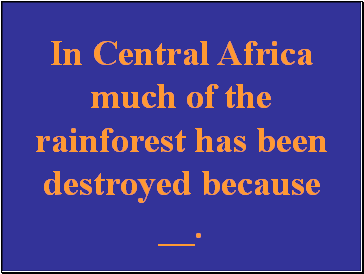 In Central Africa much of the rainforest has been destroyed because .