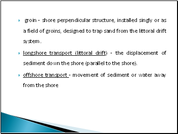 groin - shore perpendicular structure, installed singly or as a field of groins, designed to trap sand from the littoral drift system .