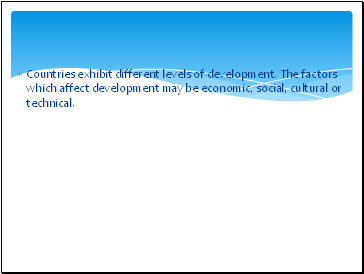 Countries exhibit different levels of development. The factors which affect development may be economic, social, cultural or technical.