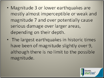 Magnitude 3 or lower earthquakes are mostly almost imperceptible or weak and magnitude 7 and over potentially cause serious damage over larger areas, depending on their depth.