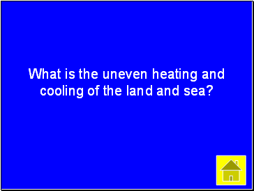 What is the uneven heating and cooling of the land and sea?