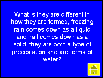 What is they are different in how they are formed, freezing rain comes down as a liquid and hail comes down as a solid, they are both a type of precipitation and are forms of water?