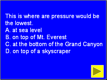 This is where are pressure would be the lowest. A. at sea level B. on top of Mt. Everest C. at the bottom of the Grand Canyon D. on top of a skyscraper