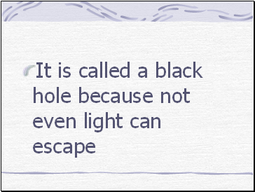 It is called a black hole because not even light can escape