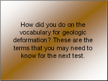 How did you do on the vocabulary for geologic deformation? These are the terms that you may need to know for the next test.