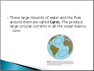 These large mounds of water and the flow around them are called Gyres. The produce large circular currents in all the ocean basins.