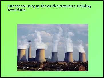 Humans are using up the earth’s resources, including fossil fuels.