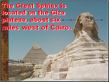 The Great Sphinx is located on the Giza plateau, about six miles west of Cairo.