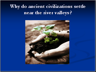 Why do ancient civilizations settle near the river valleys?