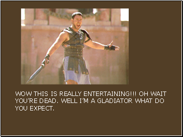WOW THIS IS REALLY ENTERTAINING!!! OH WAIT YOURE DEAD. WELL IM A GLADIATOR WHAT DO YOU EXPECT.