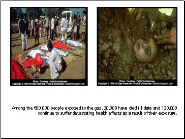 Among the 500,000 people exposed to the gas, 20,000 have died till date and 120,000 continue to suffer devastating health effects as a result of their exposure.