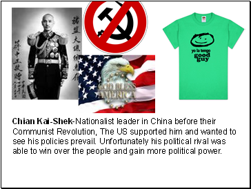 Chian Kai-Shek-Nationalist leader in China before their Communist Revolution, The US supported him and wanted to see his policies prevail. Unfortunately his political rival was able to win over the people and gain more political power.
