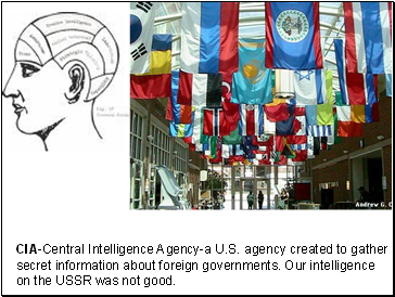 CIA-Central Intelligence Agency-a U.S. agency created to gather secret information about foreign governments. Our intelligence on the USSR was not good.