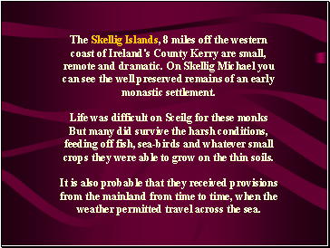 The Skellig Islands, 8 miles off the western coast of Ireland's County Kerry are small, remote and dramatic. On Skellig Michael you can see the well preserved remains of an early monastic settlement.