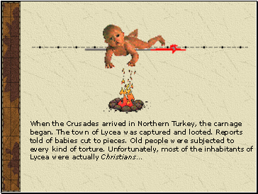 When the Crusades arrived in Northern Turkey, the carnage began. The town of Lycea was captured and looted. Reports told of babies cut to pieces. Old people were subjected to every kind of torture. Unfortunately, most of the inhabitants of Lycea were actually Christians