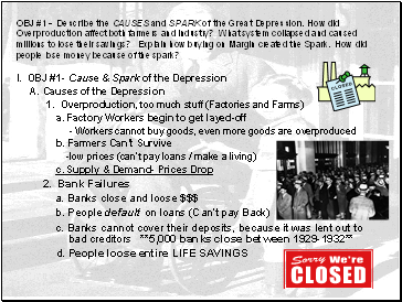 OBJ #1 - Describe the CAUSES and SPARK of the Great Depression. How did Overproduction affect both farmers and industry? What system collapsed and caused millions to lose their savings? Explain how buying on Margin created the Spark. How did people lose money because of the spark?