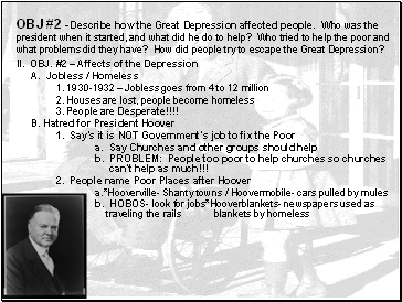 OBJ #2 -Describe how the Great Depression affected people. Who was the president when it started, and what did he do to help? Who tried to help the poor and what problems did they have? How did people try to escape the Great Depression?