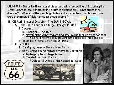 OBJ #3 - Describe the natural disaster that affected the U.S. during the Great Depression. What was the disasters nick-name? What caused the disaster? Where did the people go to try and escape their troubles and how were they treated (nick-names for these people)?