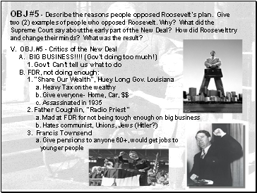 OBJ #5 - Describe the reasons people opposed Roosevelts plan. Give two (2) examples of people who opposed Roosevelt. Why? What did the Supreme Court say about the early part of the New Deal? How did Roosevelt try and change their minds? What was the result?