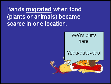 Bands migrated when food (plants or animals) became scarce in one location.