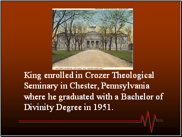 King enrolled in Crozer Theological Seminary in Chester, Pennsylvania where he graduated with a Bachelor of Divinity Degree in 1951.