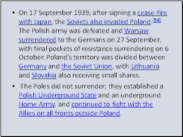 On 17 September 1939, after signing a cease-fire with Japan, the Soviets also invaded Poland.[56] The Polish army was defeated and Warsaw surrendered to the Germans on 27 September, with final pockets of resistance surrendering on 6 October. Poland's territory was divided between Germany and the Soviet Union, with Lithuania and Slovakia also receiving small shares.