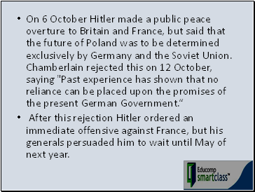 On 6 October Hitler made a public peace overture to Britain and France, but said that the future of Poland was to be determined exclusively by Germany and the Soviet Union. Chamberlain rejected this on 12 October, saying "Past experience has shown that no reliance can be placed upon the promises of the present German Government.