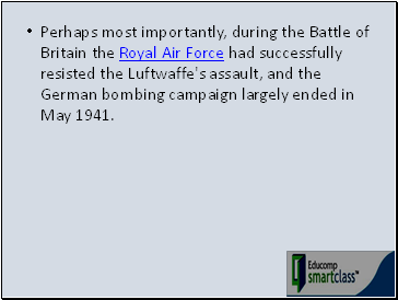 Perhaps most importantly, during the Battle of Britain the Royal Air Force had successfully resisted the Luftwaffe's assault, and the German bombing campaign largely ended in May 1941.