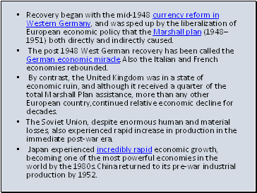 Recovery began with the mid-1948 currency reform in Western Germany, and was sped up by the liberalization of European economic policy that the Marshall plan (19481951) both directly and indirectly caused.