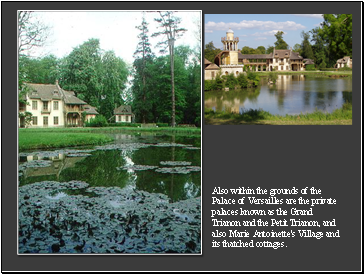 Also within the grounds of the Palace of Versailles are the private palaces known as the Grand Trianon and the Petit Trianon, and also Marie Antoinette's Village and its thatched cottages.