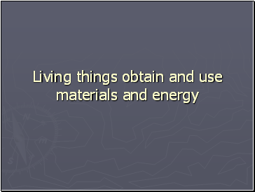 Living things obtain and use materials and energy