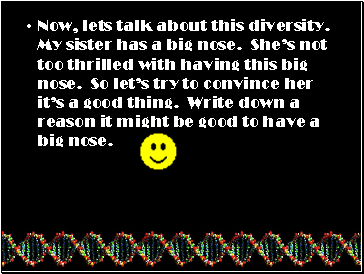 Now, lets talk about this diversity. My sister has a big nose. Shes not too thrilled with having this big nose. So lets try to convince her its a good thing. Write down a reason it might be good to have a big nose.