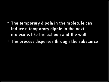 The temporary dipole in the molecule can induce a temporary dipole in the next molecule, like the balloon and the wall