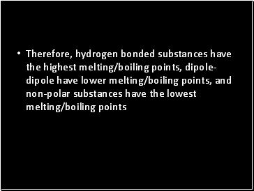 Therefore, hydrogen bonded substances have the highest melting/boiling points, dipole-dipole have lower melting/boiling points, and non-polar substances have the lowest melting/boiling points