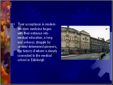 Their acceptance in modern Western medicine began with their entrance into medical education; a long and arduous struggle by several determined pioneers, the history of whom is deeply connected to the medical school in Edinburgh.