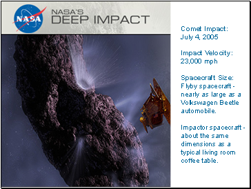 Comet Impact: July 4, 2005 Impact Velocity: 23,000 mph Spacecraft Size: Flyby spacecraft - nearly as large as a Volkswagen Beetle automobile. Impactor spacecraft - about the same dimensions as a typical living room coffee table.