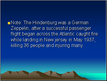 Note: The Hindenburg was a German Zeppelin, after a successful passenger flight began across the Atlantic caught fire while landing in New jersey in May 1937, killing 36 people and injuring many.
