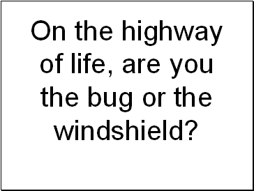 On the highway of life, are you the bug or the windshield?