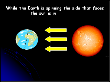 While the Earth is spinning the side that faces the sun is in