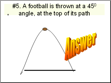 #5. A football is thrown at a 450 angle, at the top of its path