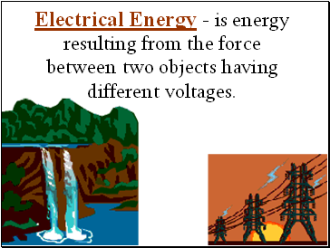 Electrical Energy - is energy resulting from the force between two objects having different voltages.