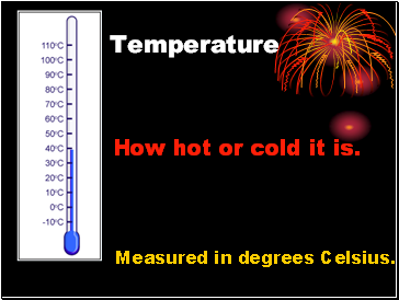 Temperature How hot or cold it is.