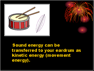 Sound energy can be transferred to your eardrum as kinetic energy (movement energy).