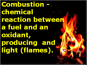 Combustion - chemical reaction between a fuel and an oxidant, producing and light (flames).