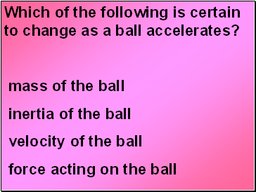 Which of the following is certain to change as a ball accelerates?
