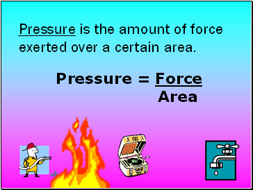 Pressure is the amount of force exerted over a certain area.