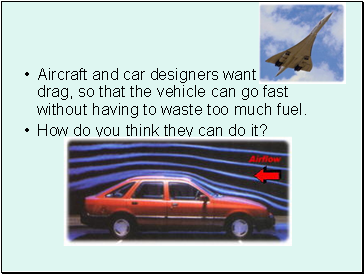 Aircraft and car designers want to reduce drag, so that the vehicle can go fast without having to waste too much fuel.