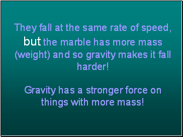 They fall at the same rate of speed, but the marble has more mass (weight) and so gravity makes it fall harder! Gravity has a stronger force on things with more mass!