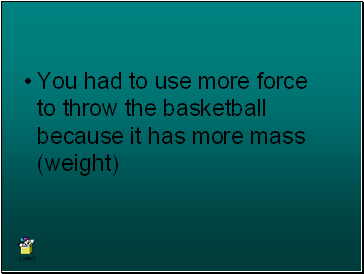 You had to use more force to throw the basketball because it has more mass (weight)